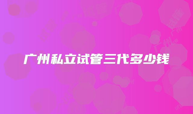 广州私立试管三代多少钱