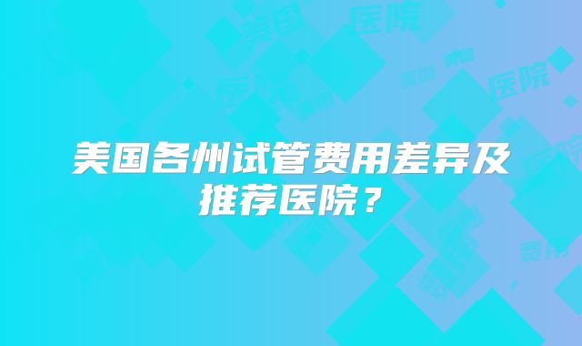 美国各州试管费用差异及推荐医院？