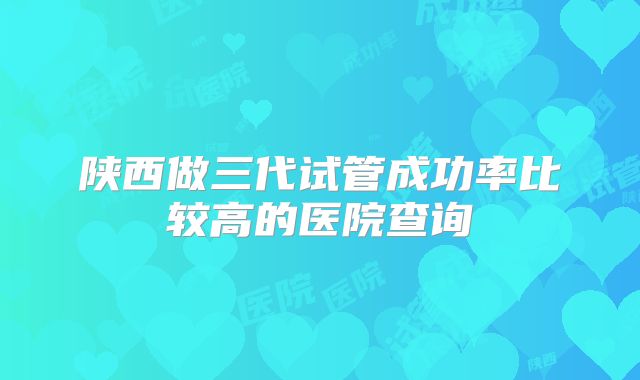 陕西做三代试管成功率比较高的医院查询