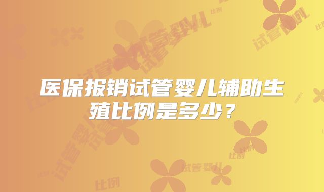 医保报销试管婴儿辅助生殖比例是多少？