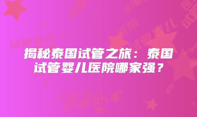 揭秘泰国试管之旅：泰国试管婴儿医院哪家强？