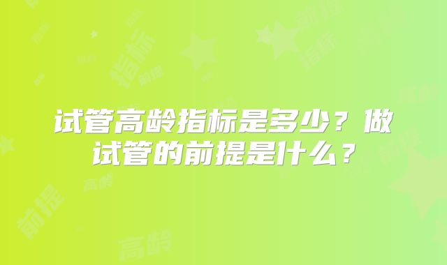 试管高龄指标是多少？做试管的前提是什么？