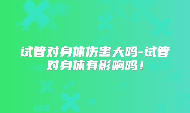 试管对身体伤害大吗-试管对身体有影响吗!