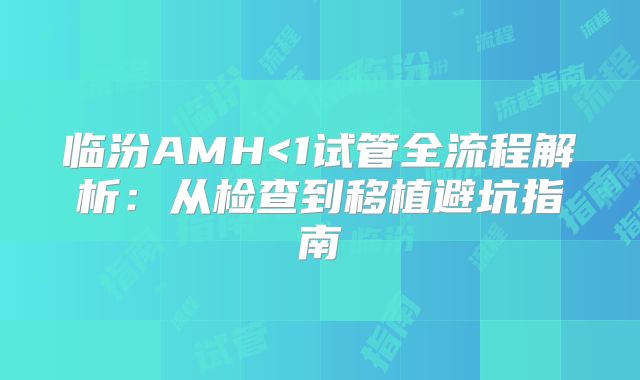 临汾AMH<1试管全流程解析:从检查到移植避坑指南