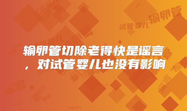 输卵管切除老得快是谣言，对试管婴儿也没有影响