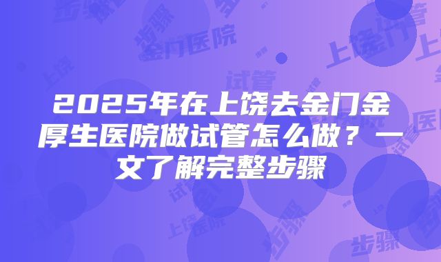 2025年在上饶去金门金厚生医院做试管怎么做？一文了解完整步骤