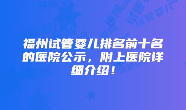 福州试管婴儿排名前十名的医院公示，附上医院详细介绍！