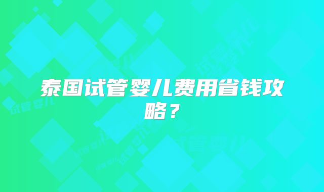 泰国试管婴儿费用省钱攻略？