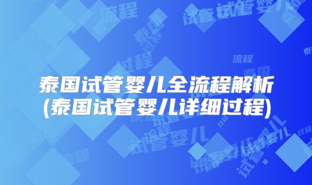 泰国试管婴儿全流程解析(泰国试管婴儿详细过程)