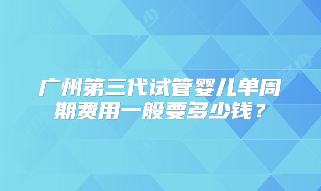 广州第三代试管婴儿单周期费用一般要多少钱？