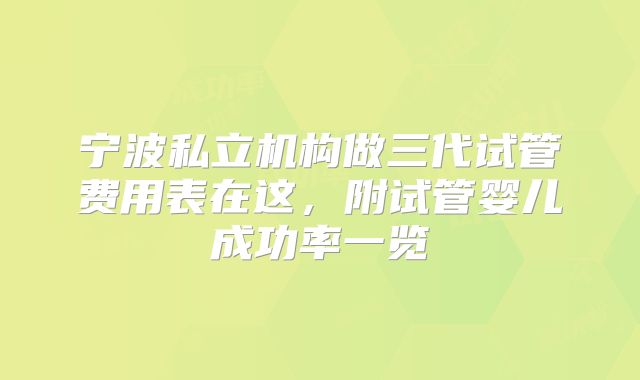 宁波私立机构做三代试管费用表在这，附试管婴儿成功率一览