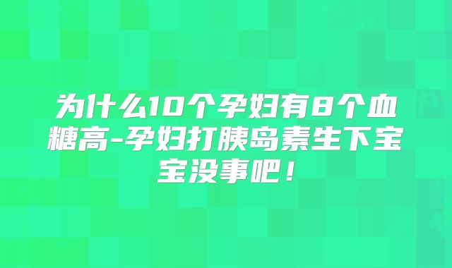 为什么10个孕妇有8个血糖高-孕妇打胰岛素生下宝宝没事吧！