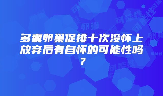 多囊卵巢促排十次没怀上放弃后有自怀的可能性吗？