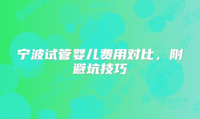 宁波试管婴儿费用对比,附避坑技巧