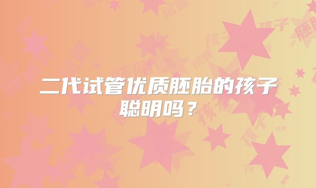 二代试管优质胚胎的孩子聪明吗？