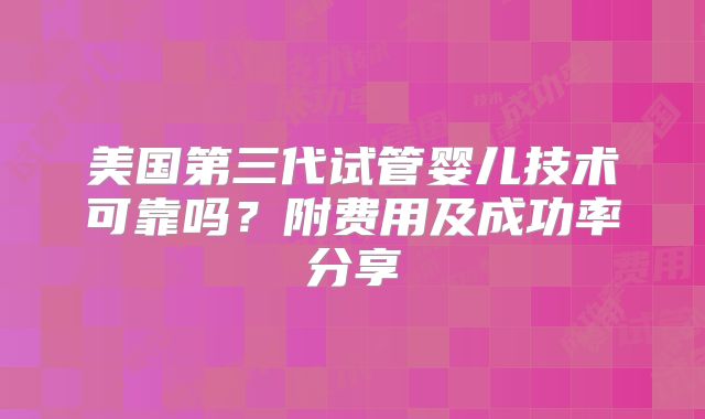 美国第三代试管婴儿技术可靠吗？附费用及成功率分享