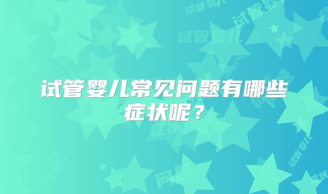 试管婴儿常见问题有哪些症状呢？