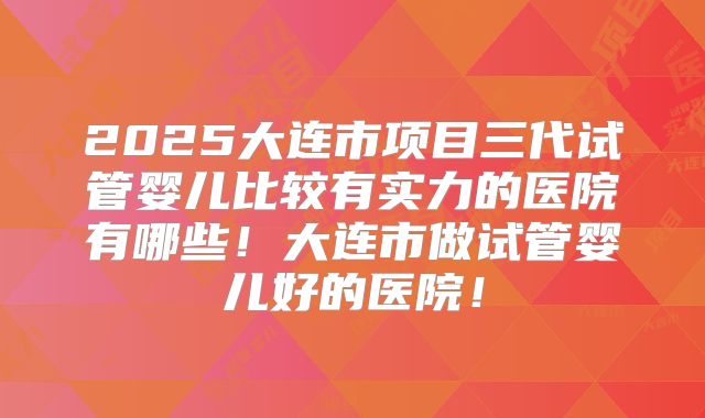 2025大连市项目三代试管婴儿比较有实力的医院有哪些！大连市做试管婴儿好的医院！