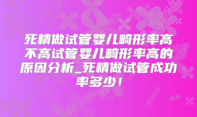 死精做试管婴儿畸形率高不高试管婴儿畸形率高的原因分析_死精做试管成功率多少！