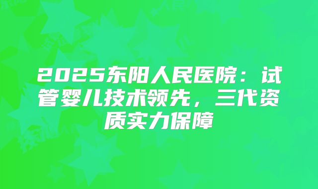 2025东阳人民医院：试管婴儿技术领先，三代资质实力保障