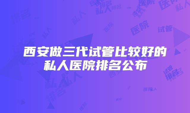 西安做三代试管比较好的私人医院排名公布