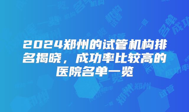 2024郑州的试管机构排名揭晓，成功率比较高的医院名单一览