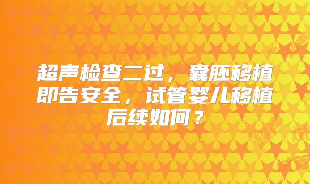 超声检查二过，囊胚移植即告安全，试管婴儿移植后续如何？