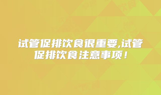 试管促排饮食很重要,试管促排饮食注意事项！