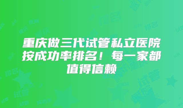 重庆做三代试管私立医院按成功率排名！每一家都值得信赖