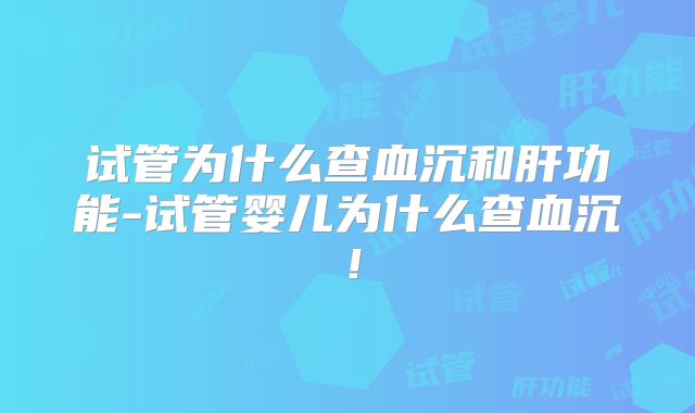 试管为什么查血沉和肝功能-试管婴儿为什么查血沉！