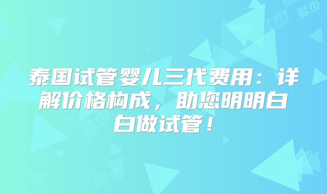 泰国试管婴儿三代费用：详解价格构成，助您明明白白做试管！