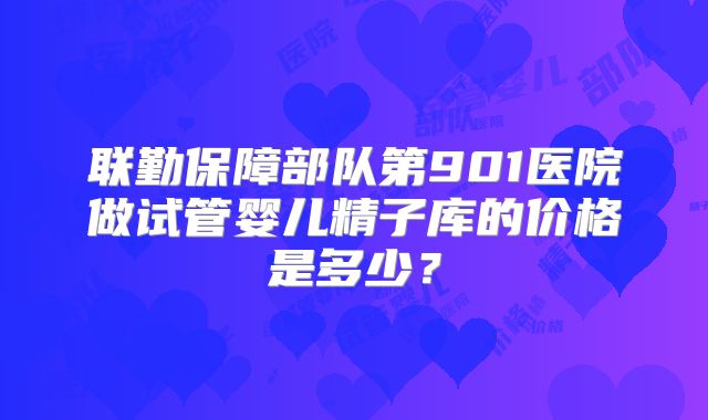 联勤保障部队第901医院做试管婴儿精子库的价格是多少？