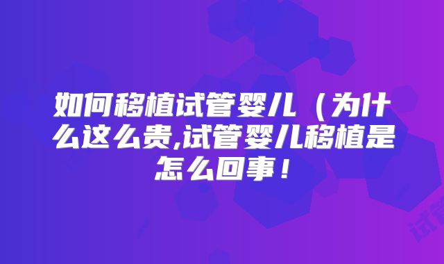 如何移植试管婴儿(为什么这么贵,试管婴儿移植是怎么回事!