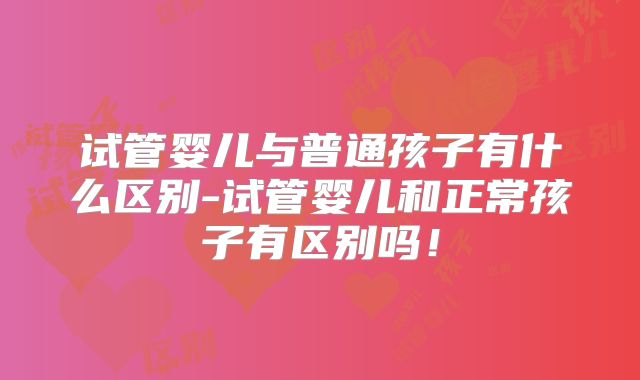 试管婴儿与普通孩子有什么区别-试管婴儿和正常孩子有区别吗!