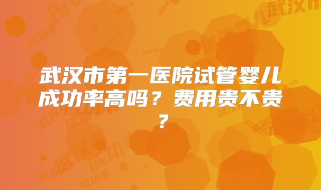 武汉市第一医院试管婴儿成功率高吗?费用贵不贵?