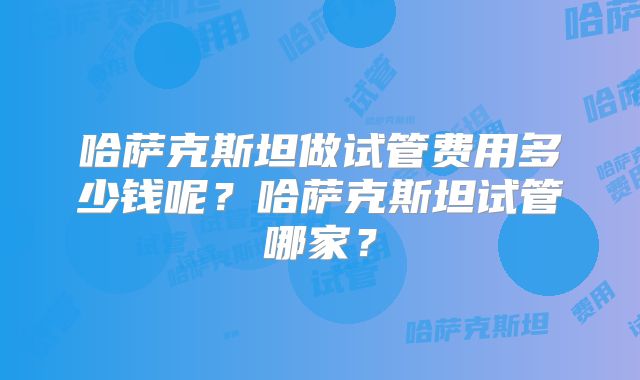 哈萨克斯坦做试管费用多少钱呢?哈萨克斯坦试管哪家?