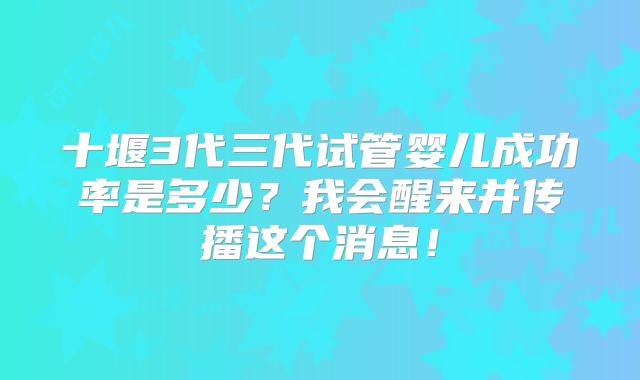 十堰3代三代试管婴儿成功率是多少?我会醒来并传播这个消息!