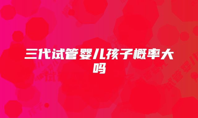 三代试管婴儿孩子概率大吗