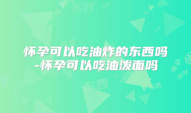 怀孕可以吃油炸的东西吗-怀孕可以吃油泼面吗