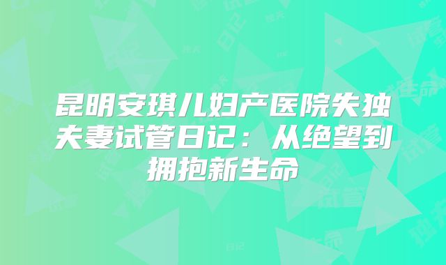 昆明安琪儿妇产医院失独夫妻试管日记：从绝望到拥抱新生命