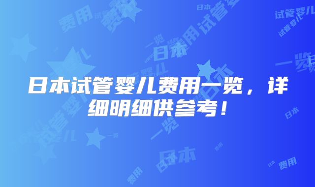 日本试管婴儿费用一览，详细明细供参考！