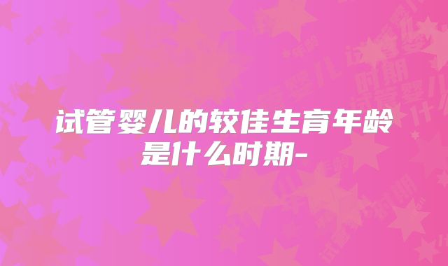 试管婴儿的较佳生育年龄是什么时期-