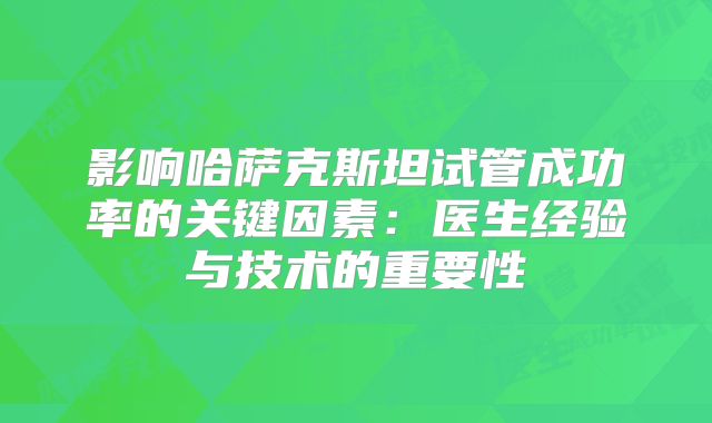 影响哈萨克斯坦试管成功率的关键因素:医生经验与技术的重要性