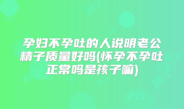孕妇不孕吐的人说明老公精子质量好吗(怀孕不孕吐正常吗是孩子嘛)