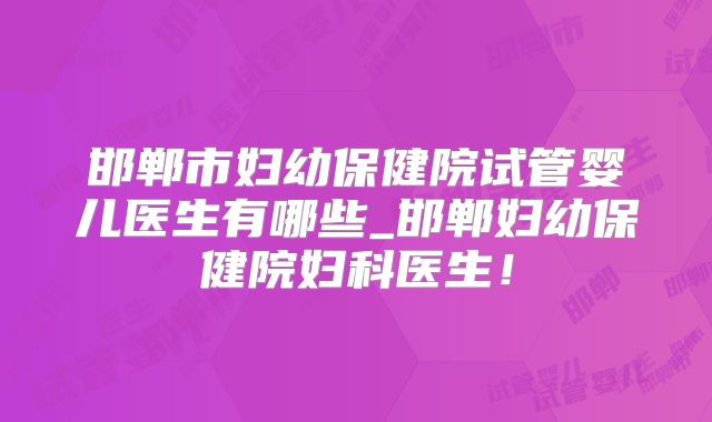 邯郸市妇幼保健院试管婴儿医生有哪些_邯郸妇幼保健院妇科医生!