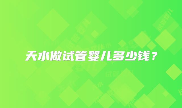 天水做试管婴儿多少钱？