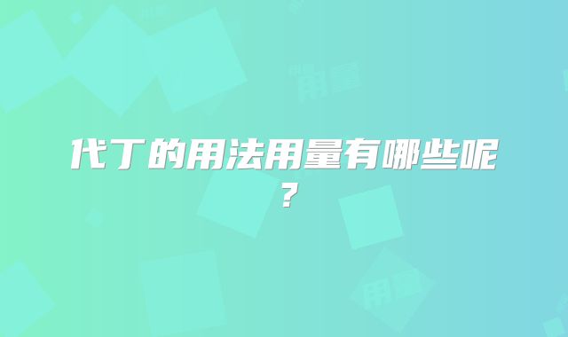 代丁的用法用量有哪些呢？