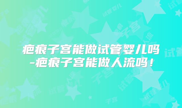 疤痕子宫能做试管婴儿吗-疤痕子宫能做人流吗!