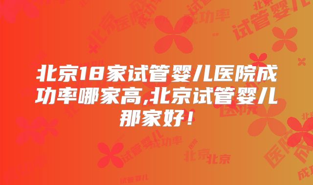 北京18家试管婴儿医院成功率哪家高,北京试管婴儿那家好！