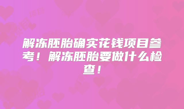 解冻胚胎确实花钱项目参考！解冻胚胎要做什么检查！